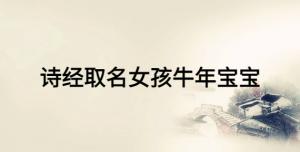 詩經(jīng)取名女孩牛年寶寶，女寶寶富有詩意的名字